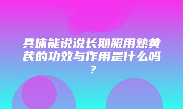 具体能说说长期服用熟黄芪的功效与作用是什么吗？