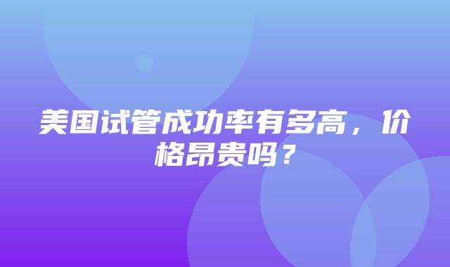 美国试管成功率有多高，价格昂贵吗？