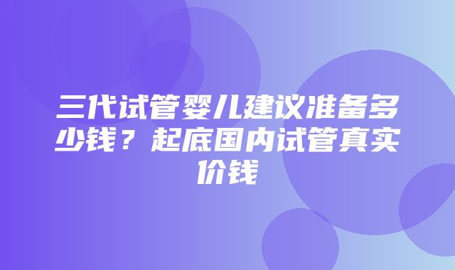 三代试管婴儿建议准备多少钱？起底国内试管真实价钱