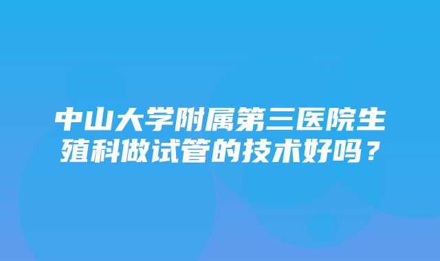 中山大学附属第三医院生殖科做试管的技术好吗？