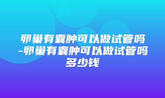 卵巢有囊肿可以做试管吗-卵巢有囊肿可以做试管吗多少钱