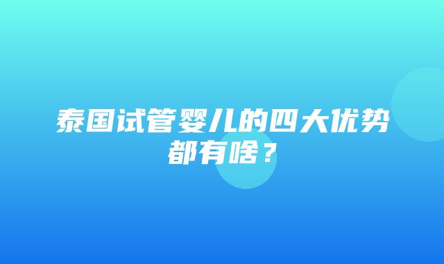 泰国试管婴儿的四大优势都有啥？