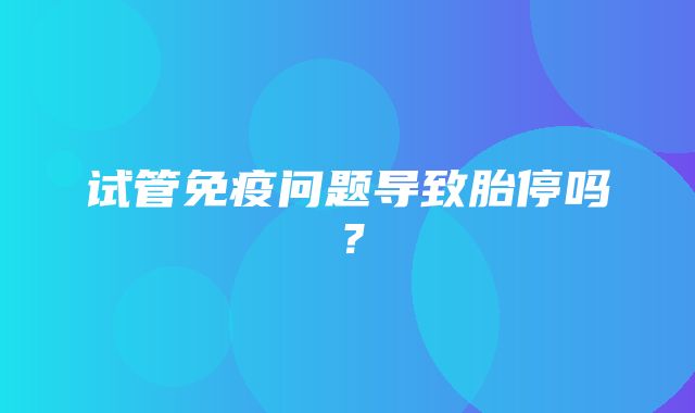 试管免疫问题导致胎停吗？