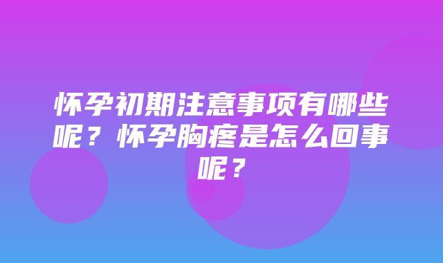 怀孕初期注意事项有哪些呢？怀孕胸疼是怎么回事呢？