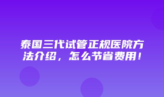 泰国三代试管正规医院方法介绍，怎么节省费用！