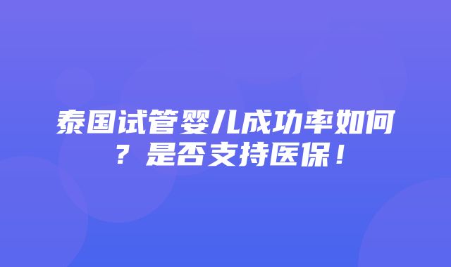 泰国试管婴儿成功率如何？是否支持医保！