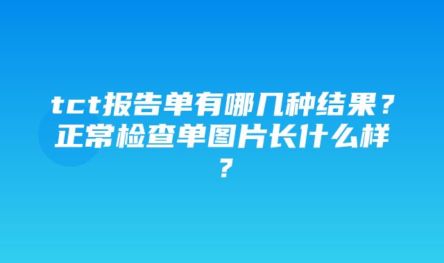 tct报告单有哪几种结果？正常检查单图片长什么样？