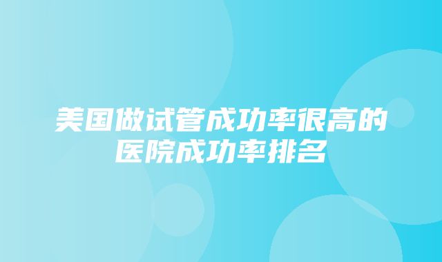 美国做试管成功率很高的医院成功率排名