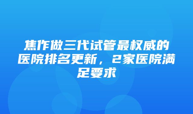 焦作做三代试管最权威的医院排名更新，2家医院满足要求