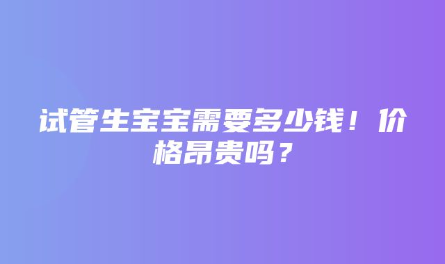 试管生宝宝需要多少钱！价格昂贵吗？