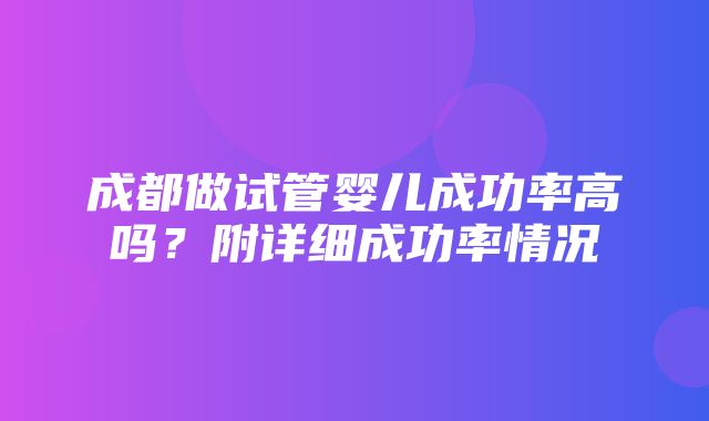 成都做试管婴儿成功率高吗？附详细成功率情况