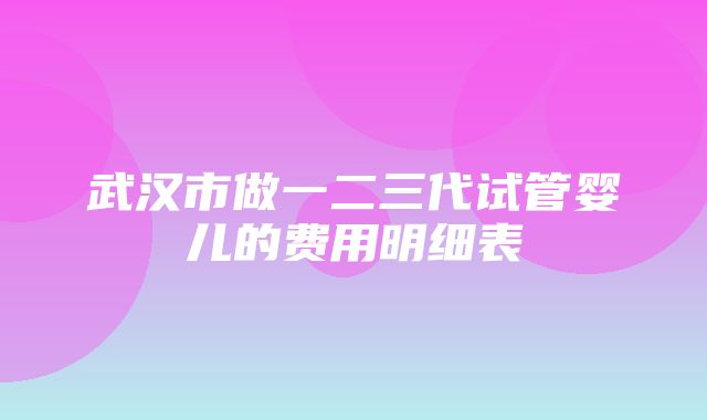 武汉市做一二三代试管婴儿的费用明细表