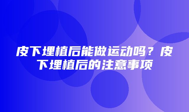 皮下埋植后能做运动吗？皮下埋植后的注意事项