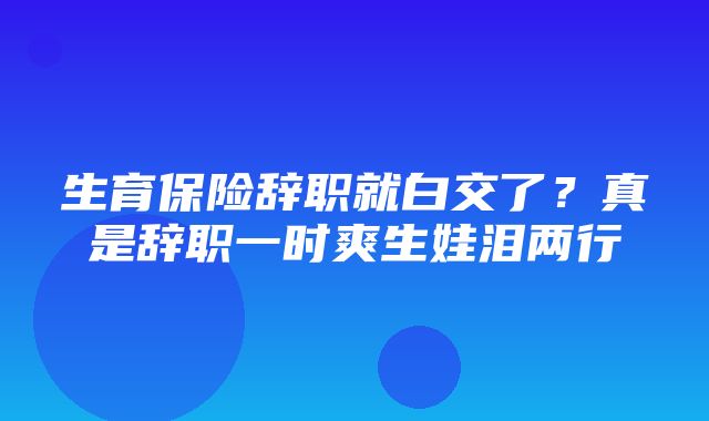 生育保险辞职就白交了？真是辞职一时爽生娃泪两行