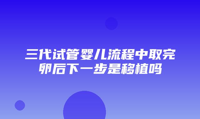 三代试管婴儿流程中取完卵后下一步是移植吗