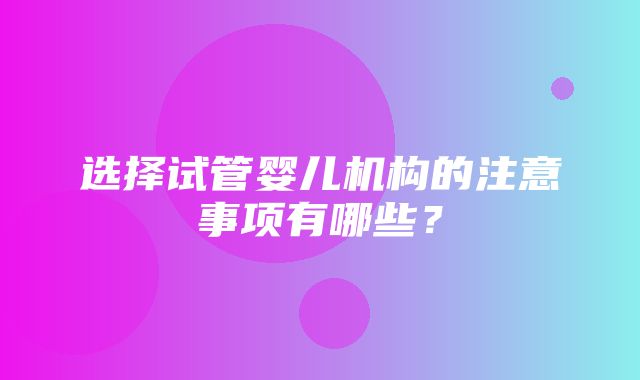 选择试管婴儿机构的注意事项有哪些？