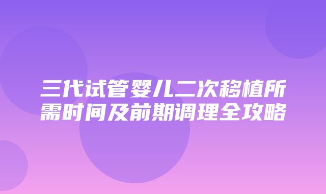 三代试管婴儿二次移植所需时间及前期调理全攻略