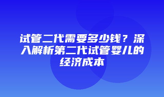 试管二代需要多少钱？深入解析第二代试管婴儿的经济成本