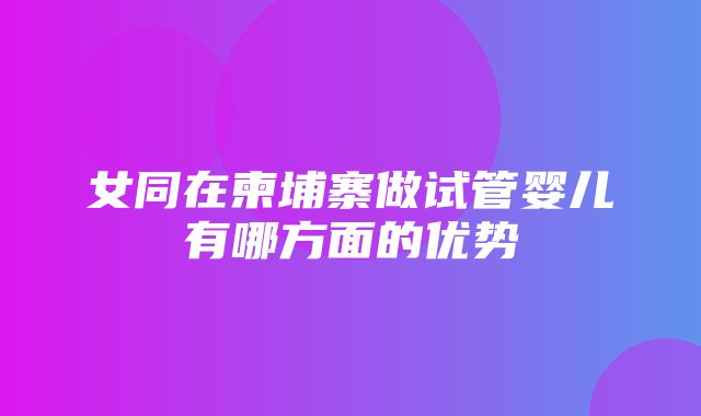 女同在柬埔寨做试管婴儿有哪方面的优势