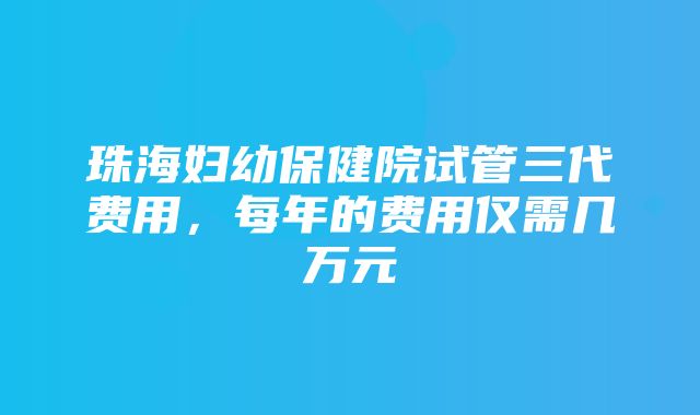 珠海妇幼保健院试管三代费用，每年的费用仅需几万元