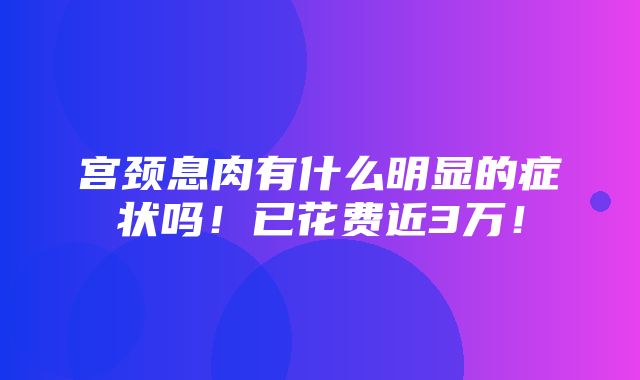 宫颈息肉有什么明显的症状吗！已花费近3万！