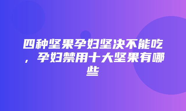 四种坚果孕妇坚决不能吃，孕妇禁用十大坚果有哪些