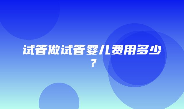 试管做试管婴儿费用多少？