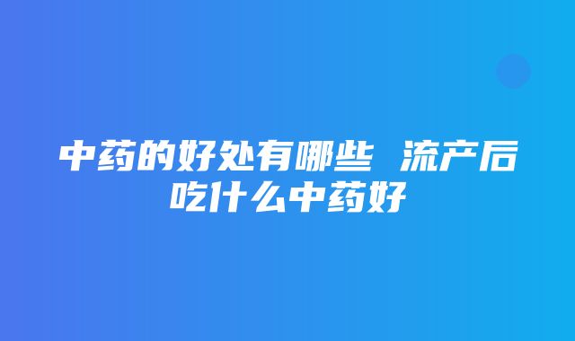 中药的好处有哪些 流产后吃什么中药好