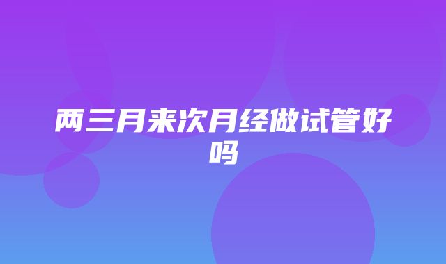 两三月来次月经做试管好吗