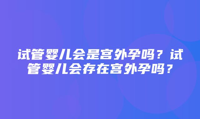 试管婴儿会是宫外孕吗？试管婴儿会存在宫外孕吗？