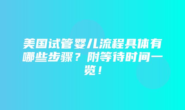 美国试管婴儿流程具体有哪些步骤？附等待时间一览！