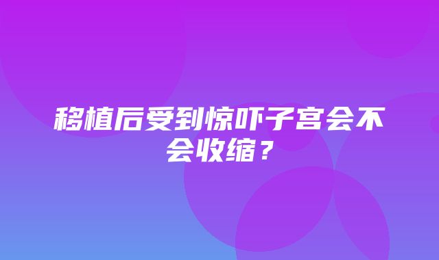 移植后受到惊吓子宫会不会收缩？