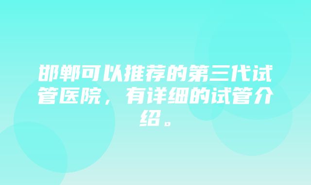 邯郸可以推荐的第三代试管医院，有详细的试管介绍。