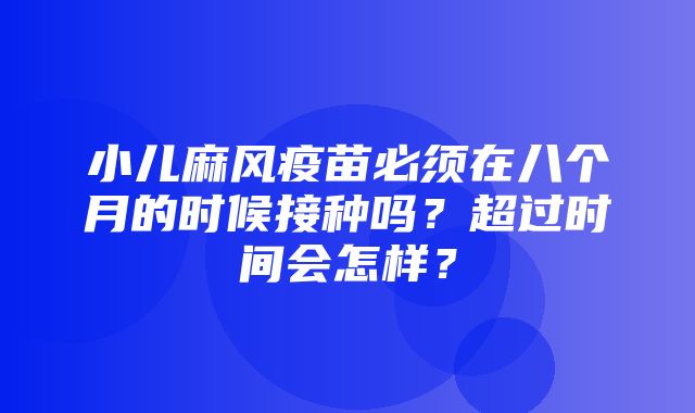 小儿麻风疫苗必须在八个月的时候接种吗？超过时间会怎样？