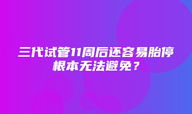 三代试管11周后还容易胎停根本无法避免？