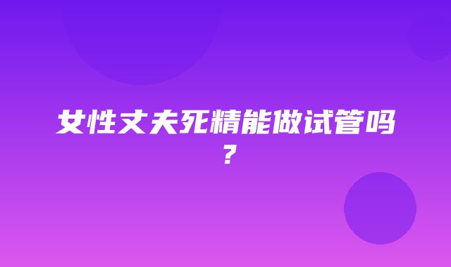 女性丈夫死精能做试管吗？