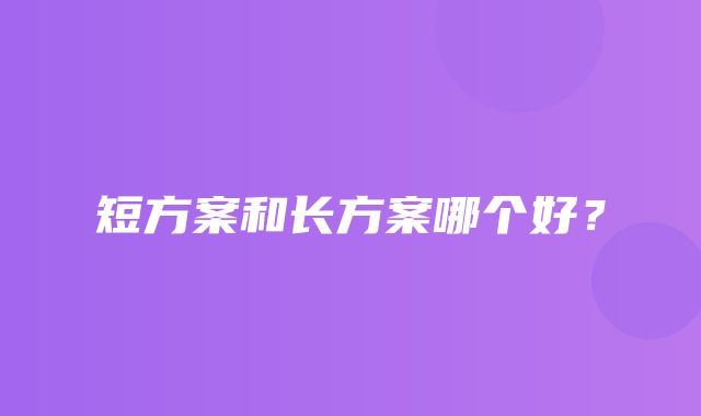 短方案和长方案哪个好？