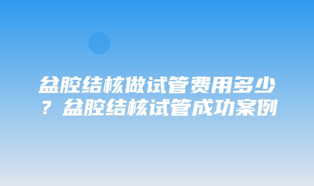 盆腔结核做试管费用多少？盆腔结核试管成功案例