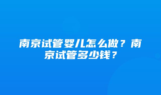 南京试管婴儿怎么做？南京试管多少钱？