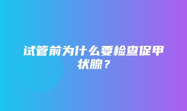 试管前为什么要检查促甲状腺？