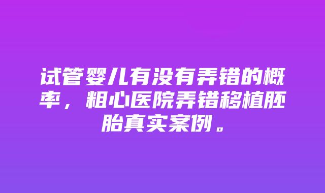 试管婴儿有没有弄错的概率，粗心医院弄错移植胚胎真实案例。