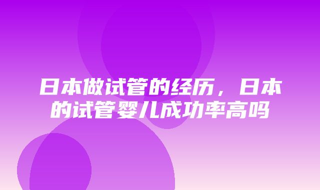 日本做试管的经历，日本的试管婴儿成功率高吗