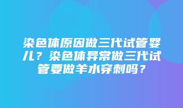 染色体原因做三代试管婴儿？染色体异常做三代试管要做羊水穿刺吗？