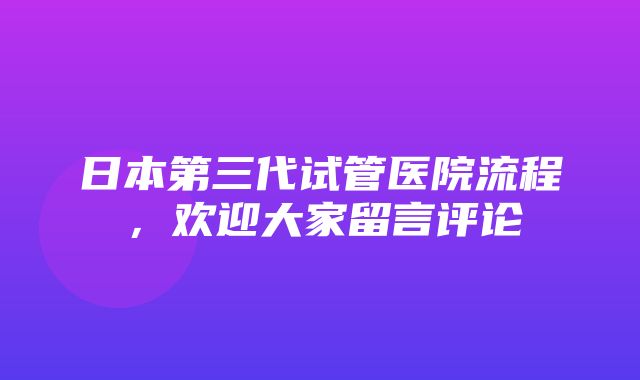 日本第三代试管医院流程，欢迎大家留言评论