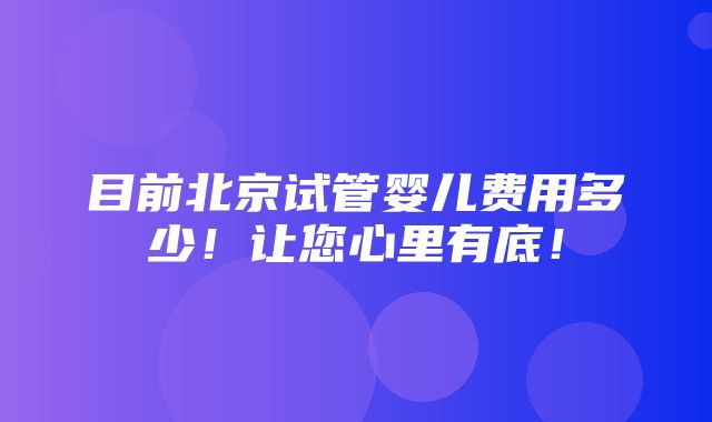 目前北京试管婴儿费用多少！让您心里有底！