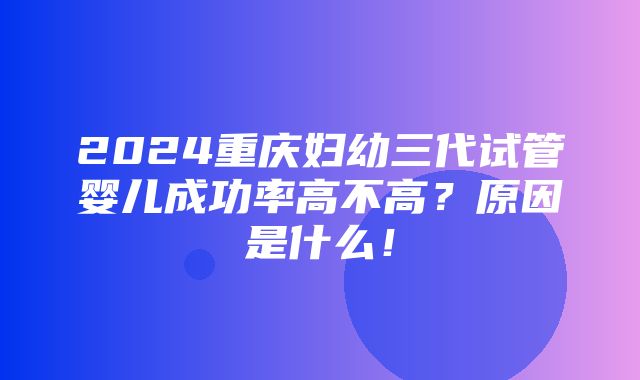 2024重庆妇幼三代试管婴儿成功率高不高？原因是什么！