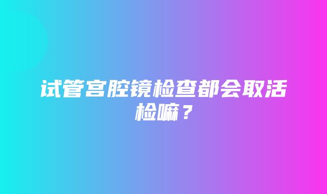 试管宫腔镜检查都会取活检嘛？