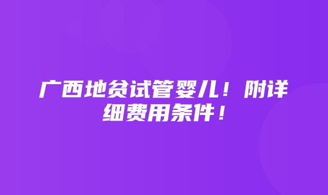 广西地贫试管婴儿！附详细费用条件！