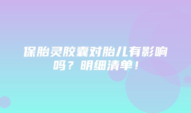 保胎灵胶囊对胎儿有影响吗？明细清单！