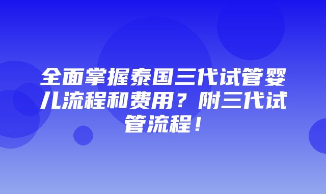 全面掌握泰国三代试管婴儿流程和费用？附三代试管流程！